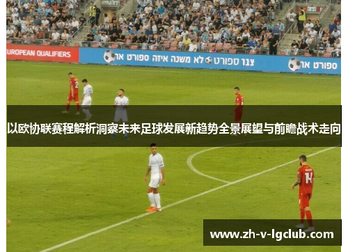 以欧协联赛程解析洞察未来足球发展新趋势全景展望与前瞻战术走向