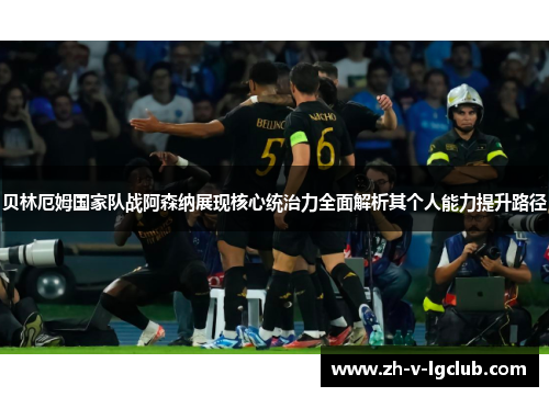贝林厄姆国家队战阿森纳展现核心统治力全面解析其个人能力提升路径