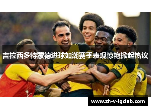 吉拉西多特蒙德进球如潮赛季表现惊艳掀起热议