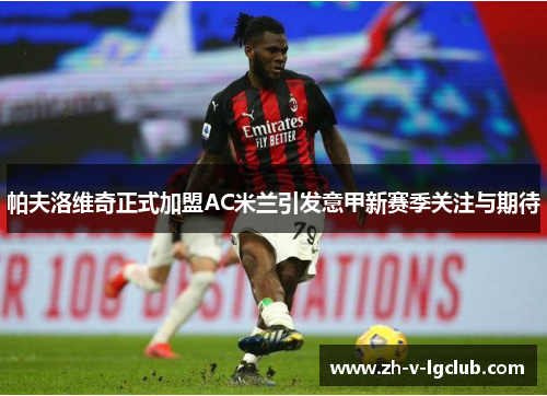 帕夫洛维奇正式加盟AC米兰引发意甲新赛季关注与期待