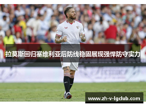 拉莫斯回归塞维利亚后防线稳固展现强悍防守实力