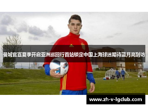 曼城官宣夏季开启亚洲巡回行首站锁定中国上海球迷期待蓝月亮到访