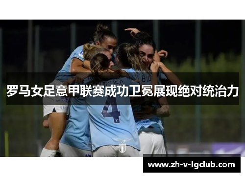 罗马女足意甲联赛成功卫冕展现绝对统治力