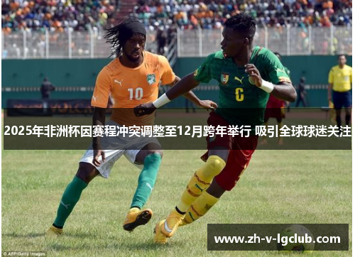 2025年非洲杯因赛程冲突调整至12月跨年举行 吸引全球球迷关注 2025年非洲杯因赛程冲突调整至12月跨年举行 吸引全球球迷关注