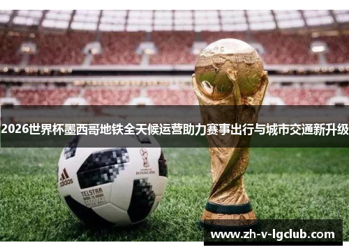 2026世界杯墨西哥地铁全天候运营助力赛事出行与城市交通新升级