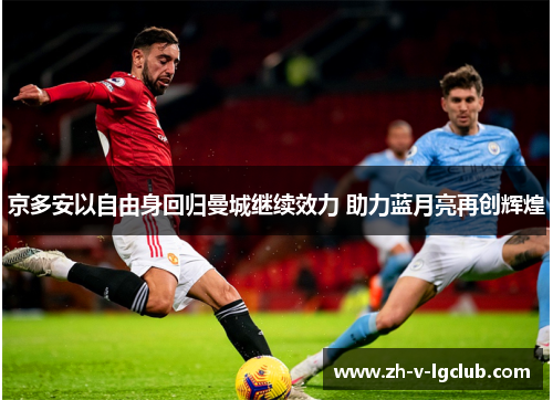 京多安以自由身回归曼城继续效力 助力蓝月亮再创辉煌 京多安以自由身回归曼城继续效力 助力蓝月亮再创辉煌