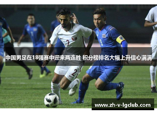中国男足在18强赛中迎来两连胜 积分榜排名大幅上升信心满满 中国男足在18强赛中迎来两连胜 积分榜排名大幅上升信心满满