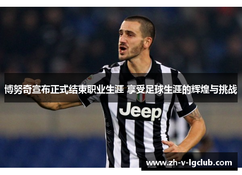 博努奇宣布正式结束职业生涯 享受足球生涯的辉煌与挑战 博努奇宣布正式结束职业生涯 享受足球生涯的辉煌与挑战
