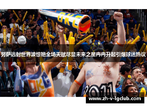 努萨远射世界波惊艳全场天赋尽显未来之星冉冉升起引爆球迷热议 努萨远射世界波惊艳全场天赋尽显未来之星冉冉升起引爆球迷热议