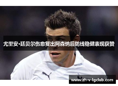 尤里安·廷贝尔伤愈复出阿森纳后防线稳健表现获赞 尤里安·廷贝尔伤愈复出阿森纳后防线稳健表现获赞