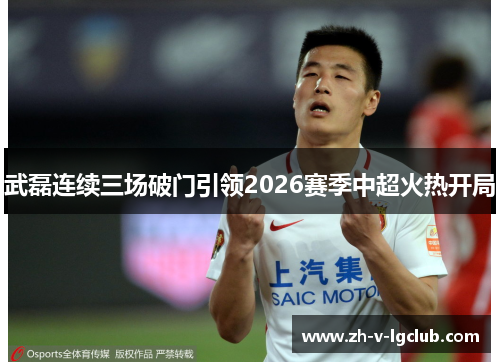 武磊连续三场破门引领2026赛季中超火热开局
