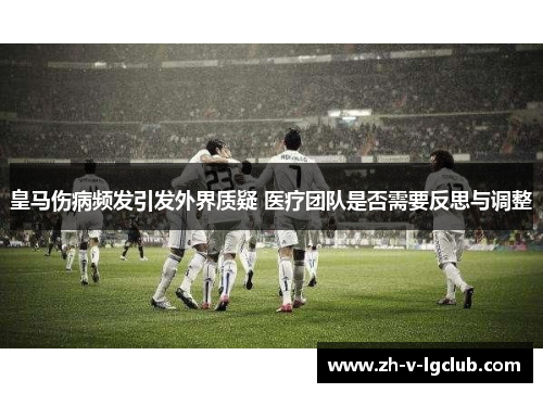 皇马伤病频发引发外界质疑 医疗团队是否需要反思与调整