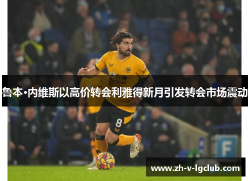 鲁本·内维斯以高价转会利雅得新月引发转会市场震动