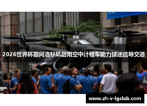 2026世界杯期间洛杉矶启用空中计程车助力球迷疏导交通