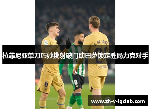 拉菲尼亚单刀巧妙挑射破门助巴萨锁定胜局力克对手