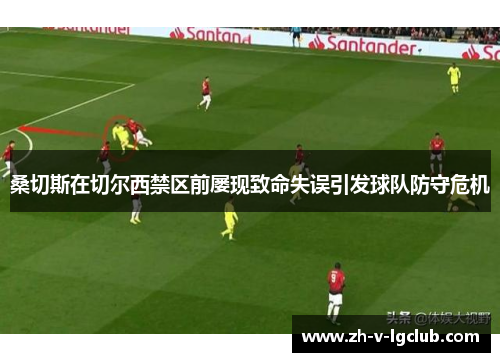 桑切斯在切尔西禁区前屡现致命失误引发球队防守危机