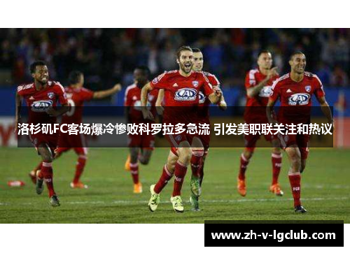 洛杉矶FC客场爆冷惨败科罗拉多急流 引发美职联关注和热议