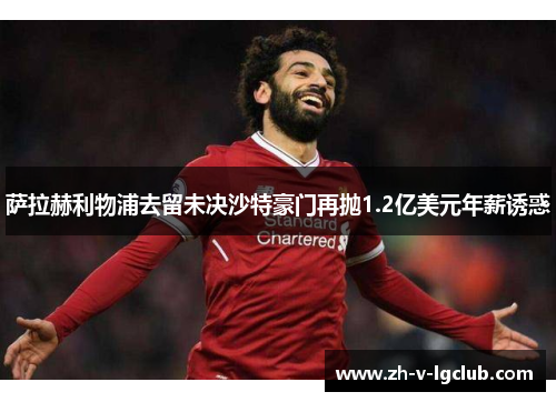萨拉赫利物浦去留未决沙特豪门再抛1.2亿美元年薪诱惑