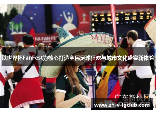 以世界杯FanFest为核心打造全民足球狂欢与城市文化盛宴新体验 以世界杯FanFest为核心打造全民足球狂欢与城市文化盛宴新体验