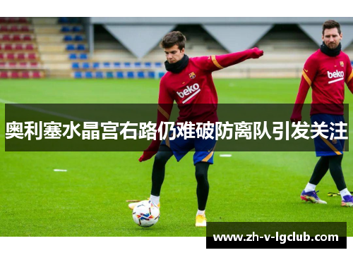 奥利塞水晶宫右路仍难破防离队引发关注 奥利塞水晶宫右路仍难破防离队引发关注