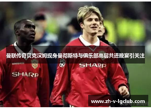 曼联传奇贝克汉姆现身曼彻斯特与俱乐部高层共进晚宴引关注 曼联传奇贝克汉姆现身曼彻斯特与俱乐部高层共进晚宴引关注
