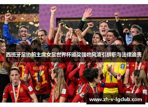 西班牙足协前主席女足世界杯颁奖强吻风波引辞职与法律追责 西班牙足协前主席女足世界杯颁奖强吻风波引辞职与法律追责